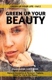 GREEN UP YOUR BEAUTY: Natural Cosmetics & Personal Hygiene Good For You & The Planet