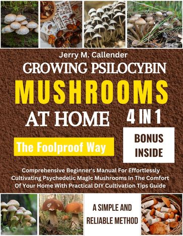GROWING PSILOCYBIN MUSHROOMS AT HOME: A SIMPLE AND RELIABLE METHOD {4 IN 1 }: - Jerry M. Callender