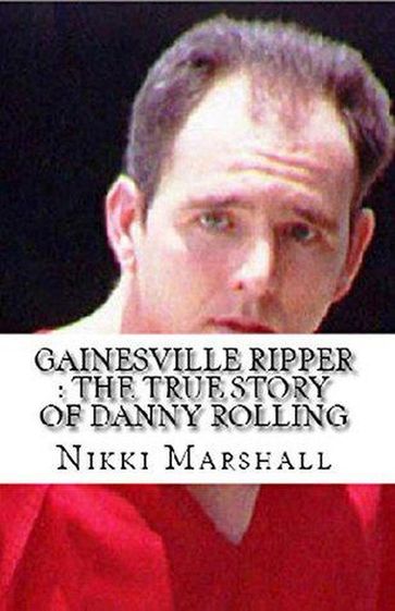 Gainesville Ripper : The True Story of Danny Rolling - Nikki Marshall