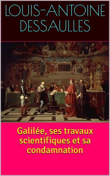 Galilée, ses travaux scientifiques et sa condamnation - Louis-Antoine Dessaulles