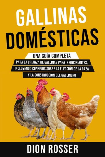 Gallinas domésticas: Una guía completa para la crianza de gallinas para principiantes, incluyendo consejos sobre la elección de la raza y la construcción del gallinero - Dion Rosser