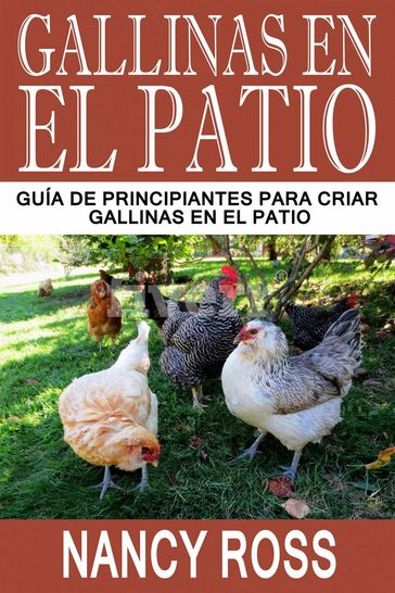 Gallinas en el Patio: Guía de Principiantes para Criar Gallinas en el Patio - Nancy Ross