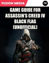 Game Guide for Assassin s Creed: IV Black Flag (Unofficial)