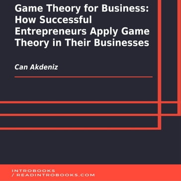 Game Theory for Business: How Successful Entrepreneurs Apply Game Theory in Their Businesses - IntroBooks Team - Can Akdeniz