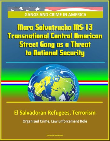 Gangs and Crime in America: Mara Salvatrucha MS-13 Transnational Central American Street Gang as a Threat to National Security, El Salvadoran Refugees, Terrorism, Organized Crime, Law Enforcement Role - Progressive Management