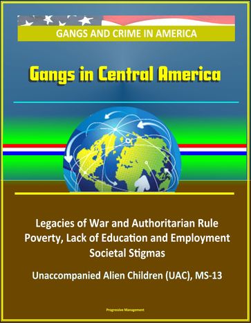 Gangs and Crime in America: Gangs in Central America - Legacies of War and Authoritarian Rule, Poverty, Lack of Education and Employment, Societal Stigmas, Unaccompanied Alien Children (UAC), MS-13 - Progressive Management