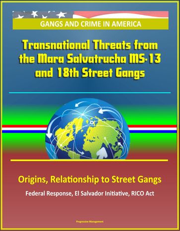 Gangs and Crime in America: Transnational Threats from the Mara Salvatrucha MS-13 and 18th Street Gangs, Origins, Relationship to Street Gangs, Federal Response, El Salvador Initiative, RICO Act - Progressive Management