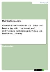 Ganzheitliches Verstandnis von Lehren und Lernen. Kognitive, emotionale und motivationale Bestimmungsmerkmale von Lernen und Leistung