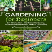 Gardening for Beginners: 3 in 1 Collection - Container Gardening, Greenhouse Gardening, Vertical Gardening