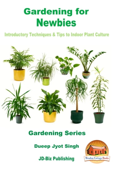 Gardening for Newbies: Introductory Techniques & Tips to Indoor Plant Culture - Dueep Jyot Singh