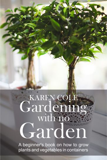 Gardening with no Garden - A Beginner's Book on how to grow plants and vegetables in containers - Karen Cole