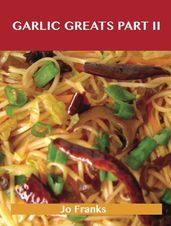 Garlic Greats Part II: Delicious Garlic Recipes, The Top 72 Garlic Recipes