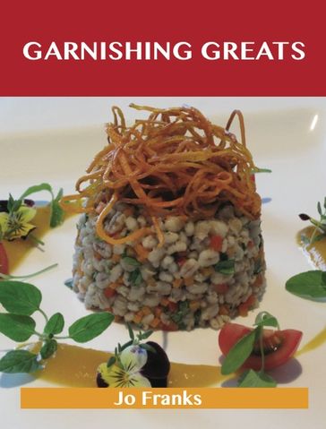 Garnishing Greats: Delicious Garnishing Recipes, The Top 100 Garnishing Recipes - Jo Franks