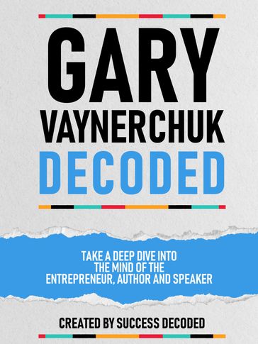 Gary Vaynerchuk Decoded - Take A Deep Dive Into The Mind Of The Entrepreneur, Author And Speaker - Success Decoded