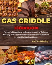 Gas Griddle Cookbook : Flavourful Creations, Unlocking the Art of Culinary Mastery with the Ultimate Gas Griddle Cookbook for Irresistible Meals at Home