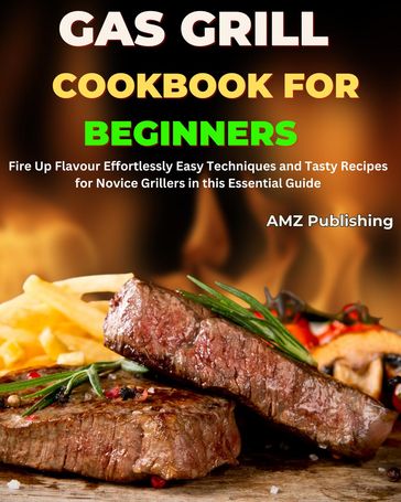 Gas Grill Cookbook for Beginners : Fire Up Flavour Effortlessly Easy Techniques and Tasty Recipes for Novice Grillers in this Essential Guide - AMZ Publishing