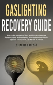 Gaslighting Recovery Guide: How to Recognize the Signs and Stop Manipulative Behavior in an Emotionally Abusive Relationship with a Spouse, Friend, Boss, Co-Worker, or Parent