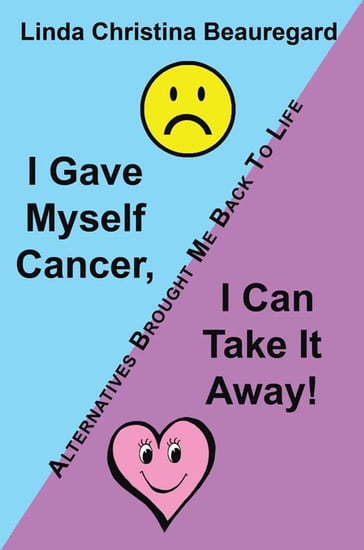 I Gave Myself Cancer, I Can Take It Away! - Linda Christina Beauregard