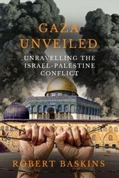 Gaza Unveiled: Unravelling the Israel-Palestine Conflict - Understanding the Historical Roots, Ongoing Challenges, and the Path to Peace in the Middle East