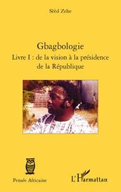 Gbagbologie: Livre I : de la vision à la présidence de la République