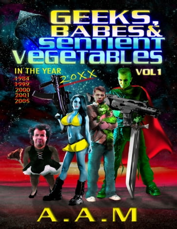 Geeks, Babes and Sentient Vegetables: Volume 1: In the Year 1984 1999 2000 2001 2005 20XX - Andrew Mitchell