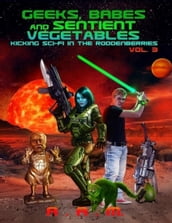 Geeks, Babes and Sentient Vegetables: Volume 3: Kicking Sci-Fi in the Roddenberries