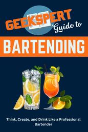 Geekspert Guide to Bartending: Think, Create, and Drink like a Professional Bartender