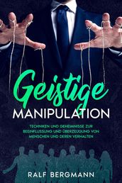 Geistige Manipulation:Techniken und Geheimnisse zur Beeinflussung und Überzeugung von Menschen und deren Verhalten