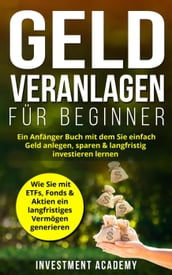 Geld Veranlagen für Beginner: Ein Anfänger Buch mit dem Sie einfach Geld anlegen, sparen & langfristig investieren lernen. Wie Sie mit ETFs, Fonds & Aktien ein langfristiges Vermögen generieren