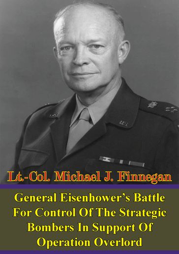 General Eisenhower's Battle For Control Of The Strategic Bombers In Support Of Operation Overlord - Lt.-Col. Michael J. Finnegan