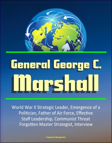 General George C. Marshall: World War II Strategic Leader, Emergence of a Politician, Father of Air Force, Effective Staff Leadership, Communist Threat, Forgotten Master Strategist, Interview - Progressive Management