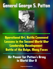 General George S. Patton: Operational Art, Battle Command Lessons in the Second World War, Leadership Development, Battle of the Bulge, Many Faces, Air Power for Patton s Army in World War II