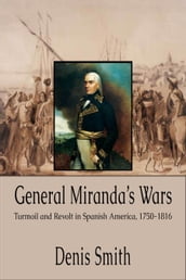 General Miranda s Wars: Turmoil and Revolt in Spanish America, 1750-1816