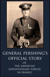 General Pershing s Official Story Of The American Expeditionary Forces in France in WWI