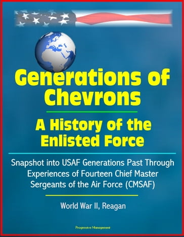 Generations of Chevrons: A History of the Enlisted Force - Snapshot into USAF Generations Past Through Experiences of Fourteen Chief Master Sergeants of the Air Force (CMSAF), World War II, Reagan - Progressive Management
