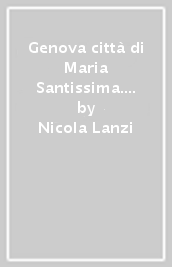 Genova città di Maria Santissima. Storia e documenti della pietà mariana genovese