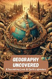 Geography Uncovered: A Fascinating Look At Earth s Wonders