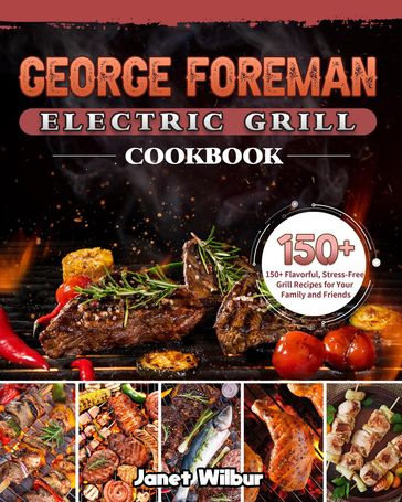 George Foreman Electric Grill Cookbook: 150+ Flavorful, Stress-Free Grill Recipes for Your Family and Friends - Janet Wilbur
