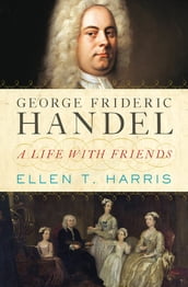 George Frideric Handel: A Life with Friends