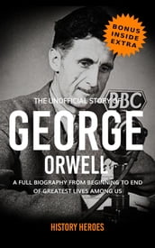 George Orwell: A Full Biography From Beginning to End of Greatest Lives Among Us