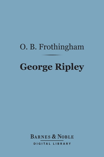 George Ripley (Barnes & Noble Digital Library) - Octavius Brooks Frothingham