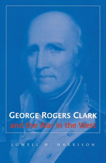 George Rogers Clark and the War in the West - Lowell H. Harrison
