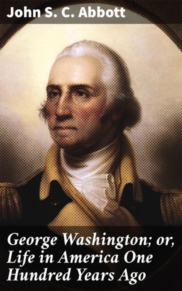 George Washington; or, Life in America One Hundred Years Ago - John S. C. Abbott