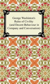 George Washington s Rules of Civility (and Decent Behaviour in Company and Conversation)