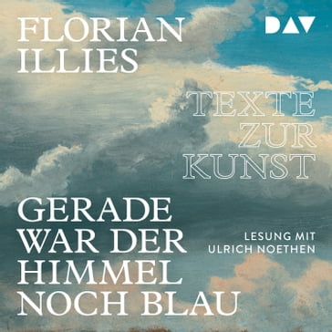 Gerade war der Himmel noch blau - Texte zur Kunst (Gekürzt) - Florian Illies