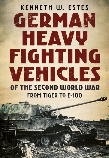 German Heavy Fighting Vehicles of the Second World War - Kenneth W. Estes