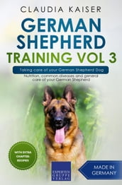 German Shepherd Training Vol 3 Taking Care of Your German Shepherd Dog: Nutrition, Common Diseases and General Care of Your German Shepherd