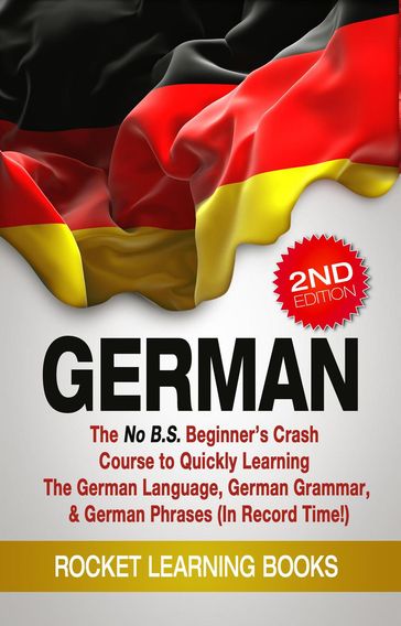 German: The No B.S. Beginner's Crash Course to Quickly Learning: The German Language, German Grammar, & German Phrases (In Record Time!) (2nd Edition) - Rocket Learning Books