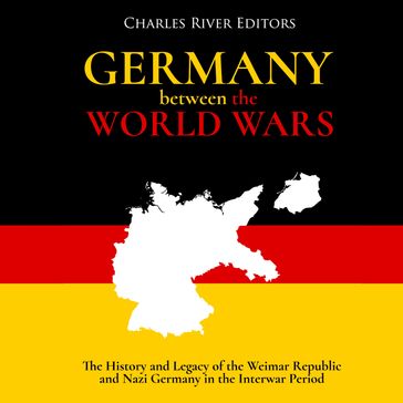 Germany Between the World Wars: The History and Legacy of the Weimar Republic and Nazi Germany in the Interwar Period - Charles River Editors