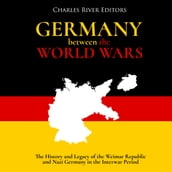 Germany Between the World Wars: The History and Legacy of the Weimar Republic and Nazi Germany in the Interwar Period